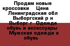 Продам новые  кроссовки  › Цена ­ 3 300 - Ленинградская обл., Выборгский р-н, Выборг г. Одежда, обувь и аксессуары » Мужская одежда и обувь   